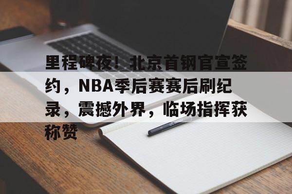 开云体育 体育博彩-包含里程碑夜！北京首钢官宣签约，NBA季后赛赛后刷纪录，震撼外界，临场指挥获称赞的词条