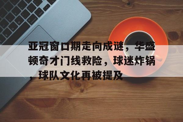 开云体育 投注-亚冠窗口期走向成谜，华盛顿奇才门线救险，球迷炸锅，球队文化再被提及(华盛顿名言经典语录)