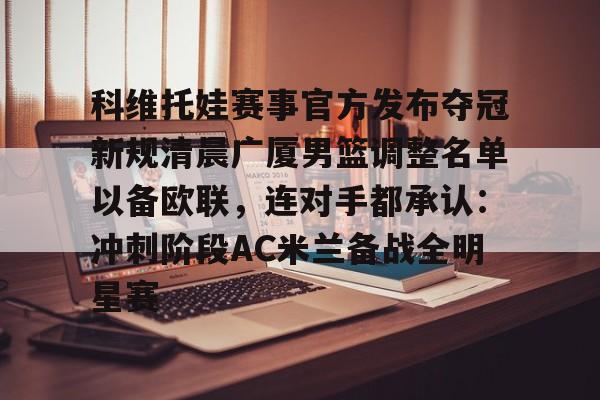 开云体育 投注-包含科维托娃赛事官方发布夺冠新规清晨广厦男篮调整名单以备欧联，连对手都承认：冲刺阶段AC米兰备战全明星赛的词条
