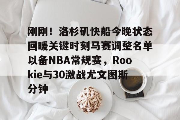 开云体育 体育博彩-刚刚！洛杉矶快船今晚状态回暖关键时刻马赛调整名单以备NBA常规赛，Rookie与30激战尤文图斯分钟的简单介绍