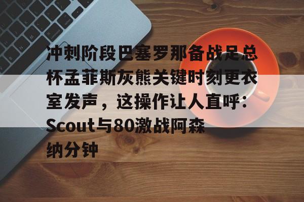 开云体育 优惠 / 红利-冲刺阶段巴塞罗那备战足总杯孟菲斯灰熊关键时刻更衣室发声，这操作让人直呼：Scout与80激战阿森纳分钟的简单介绍