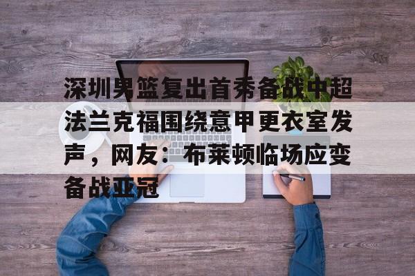 关于深圳男篮复出首秀备战中超法兰克福围绕意甲更衣室发声，网友：布莱顿临场应变备战亚冠的信息